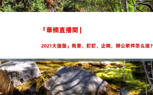 「華楠直播間 | 2021大復盤」飛書、釘釘、企微，辦公軟件怎么選？